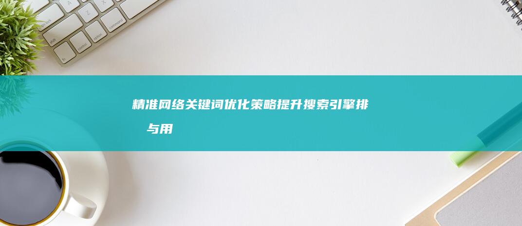 精准网络关键词优化策略：提升搜索引擎排名与用户体验