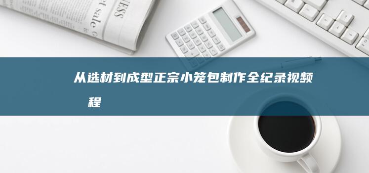 从选材到成型：正宗小笼包制作全纪录视频教程